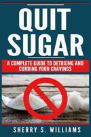 Quit Sugar: A Complete Guide To Detoxing And Curbing Your Cravings (Healthy Life, Sugar Addiction, Sugar-Free, Natural Weight Loss) 1974672182 Book Cover