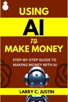 USING AI TO MAKE MONEY: Step-By-Step Guide to Making Money with AI - Artificial Intelligence B0F27YRR68 Book Cover