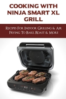 Cooking With Ninja Smart XL Grill: Recipes For Indoor Grilling & Air Frying To Bake, Roast & More: How To Roast In A Ninja Foodi Smart Xl Grill B096TJQNGN Book Cover