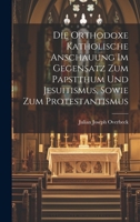 Die orthodoxe katholische Anschauung im Gegensatz Zum Papstthum und Jesuitismus, sowie zum Protestantismus 1020343109 Book Cover