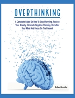 Overthinking: A Complete Guide on How to Stop Worrying, Reduce Your Anxiety, Eliminate Negative Thinking, Declutter Your Mind and Focus on the Present 1803064641 Book Cover