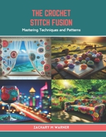 The Crochet Stitch Fusion: Mastering Techniques and Patterns B0CTV477WK Book Cover