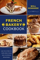 French Bakery Cookbook. Learn How to Make Your Healthy Bakery Recipes Quick, And Delicious Baking Recipes 1329733509 Book Cover
