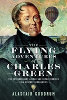 The Flying Adventures of Charles Green: The Extraordinary Airman Who Revolutionised 19th Century Aeronautics 1036113302 Book Cover