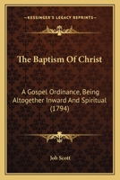 The baptism of Christ, a Gospel ordinance: being altogether inward and spiritual: ... By Job Scott. 1275776817 Book Cover