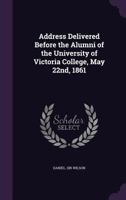 Address Delivered Before the Alumni of the University of Victoria College, May 22nd, 1861 1354476972 Book Cover