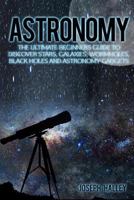 Astronomy: The Ultimate Beginners Guide To Discover Stars, Galaxies, Wormholes, Black Holes and Astronomy Gadgets 1536962937 Book Cover