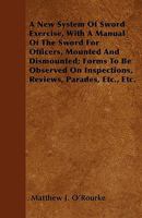 A New System Of Sword Exercise, With A Manual Of The Sword For Officers, Mounted And Dismounted; Forms To Be Observed On Inspections, Reviews, Parades, Etc., Etc. 1445548038 Book Cover