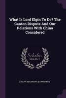 What Is Lord Elgin To Do? The Canton Dispute And Our Relations With China Considered 1378987985 Book Cover