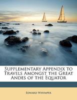 Supplementary Appendix to Travels Amongst the Great Andes of the Equator (Classic Reprint) 3337208371 Book Cover