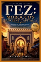 FEZ: The Complete Guide to Morocco’s Ancient Capital: The Medina, the Souks, the Tanneries, and Unforgettable Day Trips — With Itineraries for Every Length of Stay B0HHY7JB5S Book Cover