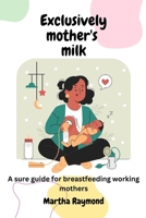 Exclusively Mother’s Milk: A sure guide for breastfeeding working mothers B0CJXG9RR3 Book Cover