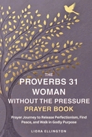 The Proverbs 31 Woman Without the Pressure: A Devotional Prayer Journey to Release Perfectionism, Find Peace, and Walk in Godly Purpose B0H981TXML Book Cover
