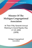 Minutes Of The Michigan Congregational Association: At Their Fifty-Seventh Annual Meeting In Grand Rapids, May 17-19, 1898 1160748934 Book Cover