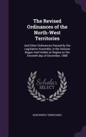 The Revised Ordinances of the North-West Territories: And Other Ordinances Passed by the Legislative Assembly, in the Session Begun And Holden at Regina on the Eleventh day of December, 1888 1359747737 Book Cover