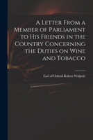 A Letter from a Member of Parliament to His Friends in the Country,: Concerning the Duties on Wine and Tobacco.. 1275602967 Book Cover