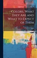 Colors, What They Are And What To Expect Of Them: A Series Of Practical Treatises On Development Of The Color Making Industry... 1248082346 Book Cover