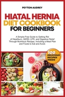 Hiatal Hernia Diet Cookbook for Beginners: A Simple-Free Guide to Getting Rid of Heartburn, GERD, LPR, and Digestive Relief Through Nutritious Recipes, a Meal Plan and Foods to Eat and Avoid B0CNZB1TJY Book Cover