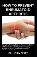 HOW TO PREVENT RHEUMATOID ARTHRITIS: Complete Remedy Book to Prevent the Onset of Rheumatoid Arthritis, Include Causes, Symptoms, Types, Diet and Prevention B0CP4TDSHK Book Cover