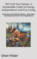 Off-Grid Tiny Homes: A Sustainable Guide to Energy Independence and Eco-Living: Sustainable, Self-Sufficient Retreat — Solar, Water, and Energy Solutions for True Independence B0F1D75RZR Book Cover