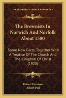 The Brownists In Norwich And Norfolk About 1580: Some New Facts, Together With A Treatise Of The Church And The Kingdom Of Christ 0526325194 Book Cover