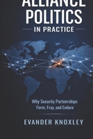 ALLIANCE POLITICS IN PRACTICE: Why Security Partnerships Form, Fray, and Endure (The Anatomy of Power) B0GF67DGZ1 Book Cover