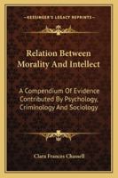 The relation between morality and intellect;: A compendium of evidence contributed by psychology, criminology, and sociology, 1162982837 Book Cover
