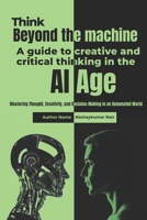Think Beyond the Machine: A Guide to Creative and Critical Thinking in the AI Age.: Mastering Thought, Creativity, and Decision-Making in an Automated World B0FJ1Y75C9 Book Cover