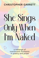 She Sings Only When I'm Naked: a mélange of translucent moments in poetry and prose 1737904039 Book Cover