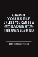 Always Be Yourself Unless Can Be A Badger Then Always Be A Badger Composition Notebook: Funny Gift For Badger Lovers And Everyone Who Love Animals- Notebook, Planner Or Journal For Writing About Badge 1706289979 Book Cover
