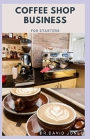 COFFEE SHOP BUSINESS FOR STARTERS: Step By Step Guide To Starting A Profitable Coffee Shop Business B08R12F3DG Book Cover