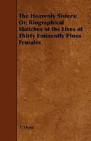 The Heavenly Sisters; Or, Biographical Sketches of the Lives of Thirty Eminently Pious Females 1444670808 Book Cover