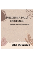 Building a daily existence: making the life one desires B0B8VLMH46 Book Cover