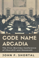 Code Name Arcadia: The First Wartime Conference of Churchill and Roosevelt 1623499321 Book Cover