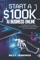 Start A $100k AI Business Online: The Blueprint for Creating Financial Freedom Using Generative AI and Virtual Assistants B0DXN1HFYH Book Cover