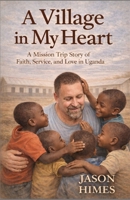 A Village In My Heart: A Mission Trip Story of Faith, Service, and Love in Uganda B0GWRMWNF5 Book Cover