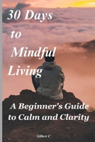 30 Days to Mindful Living: A Beginner's Guide to Calm and Clarity B0FNJFTLYH Book Cover