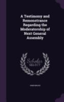 A Testimony and Remonstrance Regarding the Moderatorship of Next General Assembly 1359385568 Book Cover