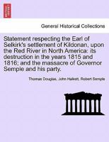 Statement respecting the Earl of Selkirk's settlement of Kildonan, upon the Red River in North America: its destruction in the years 1815 and 1816; and the massacre of Governor Semple and his party. 1241429073 Book Cover