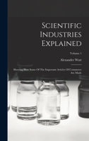 Scientific Industries Explained: Showing How Some of the Important Articles of Commerce Are Made; Volume 1 1018831622 Book Cover