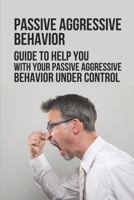 Passive Aggressive Behavior: Guide To Help You With Your Passive Aggressive Behavior Under Control: Passive Aggressive Relationship B09918HX4X Book Cover