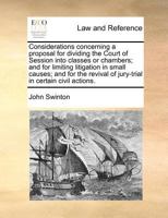 Considerations concerning a proposal for dividing the Court of Session into classes or chambers; and for limiting litigation in small causes; and for ... of jury-trial in certain civil actions. 1171386273 Book Cover