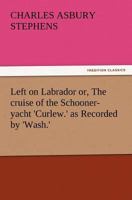 Left on Labrador; or, The Cruise of the Schooner-Yacht "Curlew." As Recorded by "Wash" 1512195774 Book Cover