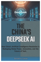 THE CHINA'S DEEPSEEK AI: How China’s Artificial Intelligence Revolution is Reshaping Global Power, Innovation, and the Future of Tech. B0DWDH3X56 Book Cover