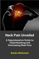 Neck Pain Unveiled: A Comprehensive Guide to Understanding and Overcoming Neck Pain 1445244209 Book Cover