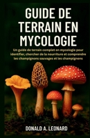 GUIDE DE TERRAIN EN MYCOLOGIE: Un guide de terrain complet en mycologie pour identifier, chercher de la nourriture et comprendre les champignons sauvages et les champignons B0FRFN4LTD Book Cover