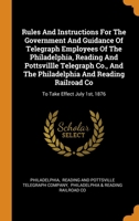 Rules And Instructions For The Government And Guidance Of Telegraph Employees Of The Philadelphia, Reading And Pottsvillle Telegraph Co., And The ... Railroad Co: To Take Effect July 1st, 1876... 1376302772 Book Cover