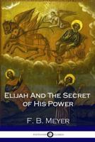 Elijah and the Secret of His Power: A Biblical Biography of the Old Testament ? Elias, Prophet of God