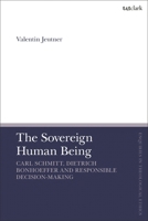 The Sovereign Human Being: Carl Schmitt, Dietrich Bonhoeffer and Responsible Decision-Making (T&T Clark Enquiries in Theological Ethics) 0567717046 Book Cover