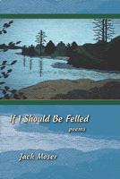 If I Should Be Felled: Poems 1564744914 Book Cover